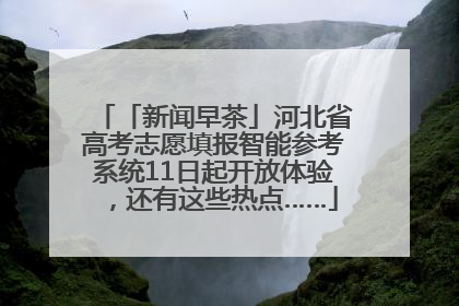 「新闻早茶」河北省高考志愿填报智能参考系统11日起开放体验，还有这些热点……